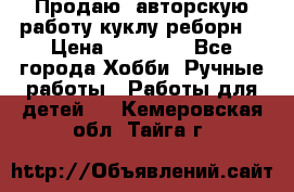 Продаю  авторскую работу куклу-реборн  › Цена ­ 27 000 - Все города Хобби. Ручные работы » Работы для детей   . Кемеровская обл.,Тайга г.